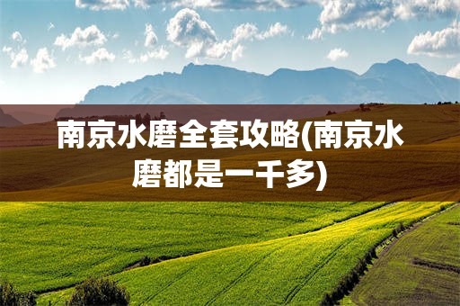 南京水磨全套攻略(南京水磨都是一千多)