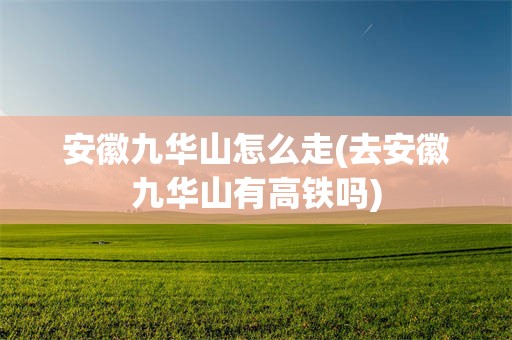 安徽九华山怎么走(去安徽九华山有高铁吗)