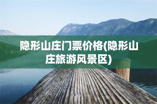 隐形山庄门票价格(隐形山庄旅游风景区)