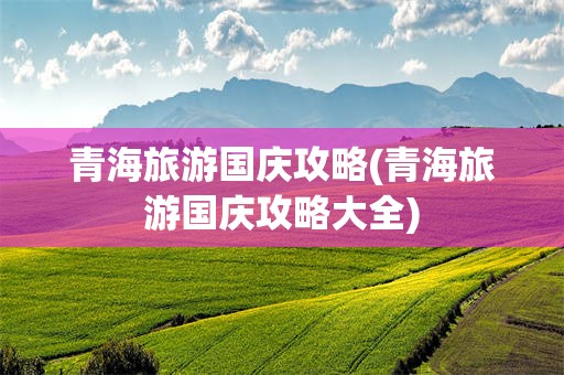 青海旅游国庆攻略(青海旅游国庆攻略大全)