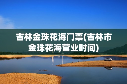 吉林金珠花海门票(吉林市金珠花海营业时间)