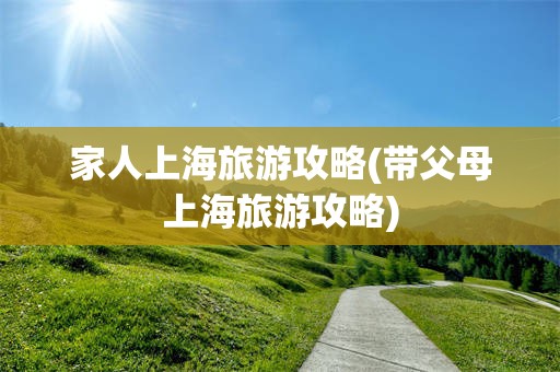 家人上海旅游攻略(带父母上海旅游攻略)