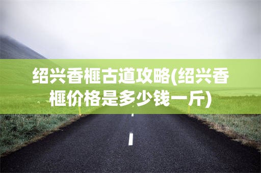 绍兴香榧古道攻略(绍兴香榧价格是多少钱一斤)