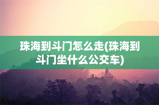 珠海到斗门怎么走(珠海到斗门坐什么公交车)