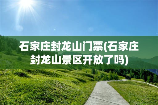 石家庄封龙山门票(石家庄封龙山景区开放了吗)