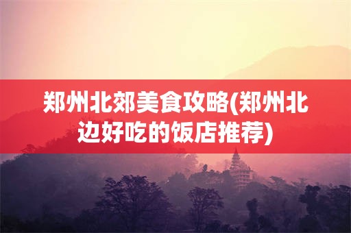 郑州北郊美食攻略(郑州北边好吃的饭店推荐)