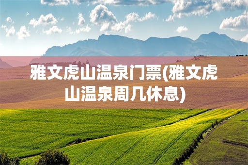 雅文虎山温泉门票(雅文虎山温泉周几休息)