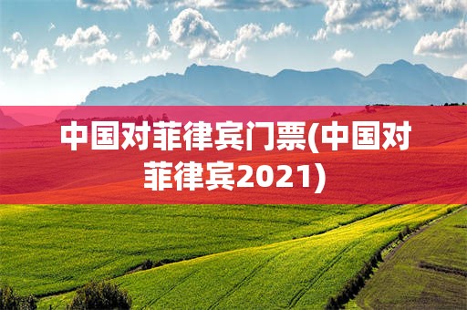 中国对菲律宾门票(中国对菲律宾2021)