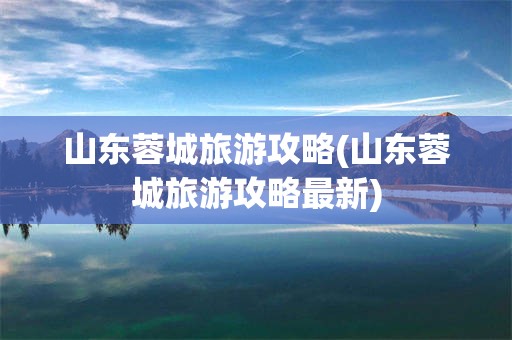 山东蓉城旅游攻略(山东蓉城旅游攻略最新)