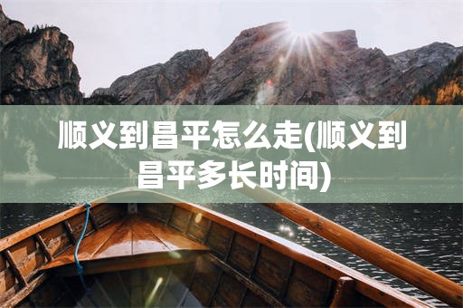 顺义到昌平怎么走(顺义到昌平多长时间)
