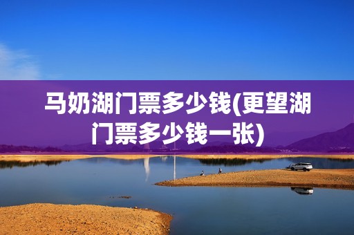 马奶湖门票多少钱(更望湖门票多少钱一张)