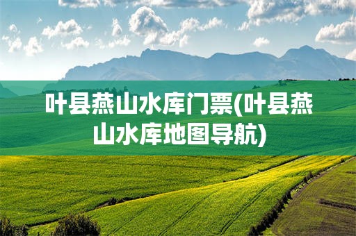 叶县燕山水库门票(叶县燕山水库地图导航)