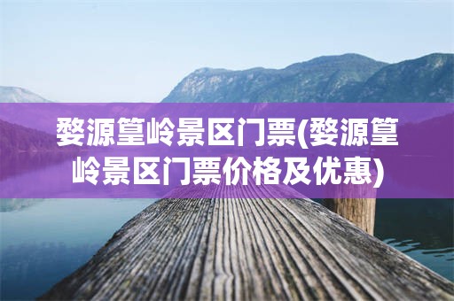 婺源篁岭景区门票(婺源篁岭景区门票价格及优惠)