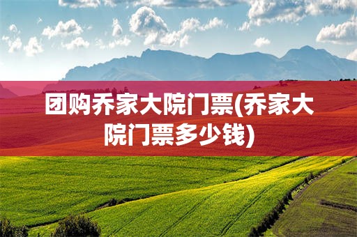 团购乔家大院门票(乔家大院门票多少钱)