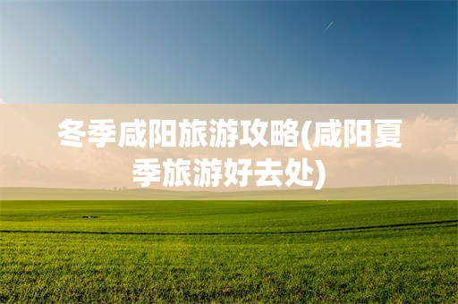 冬季咸阳旅游攻略(咸阳夏季旅游好去处)