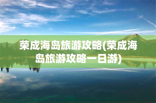 荣成海岛旅游攻略(荣成海岛旅游攻略一日游)