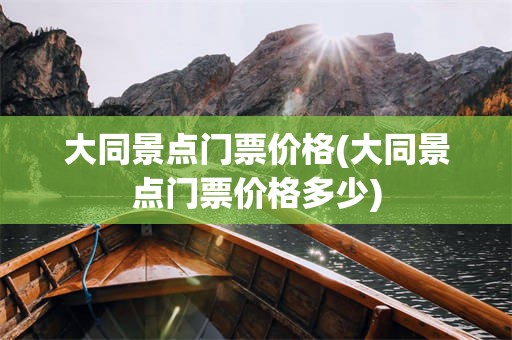 大同景点门票价格(大同景点门票价格多少)