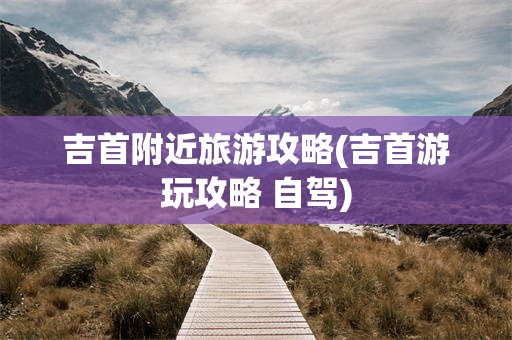 吉首附近旅游攻略(吉首游玩攻略 自驾)