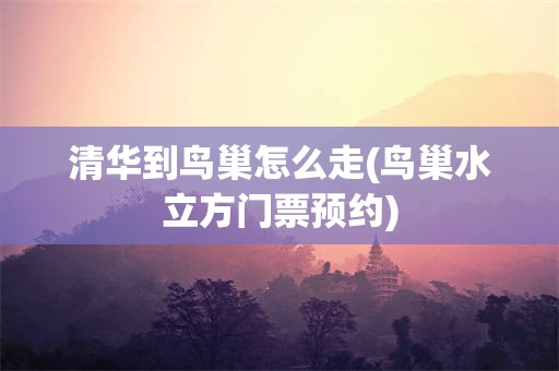 清华到鸟巢怎么走(鸟巢水立方门票预约)