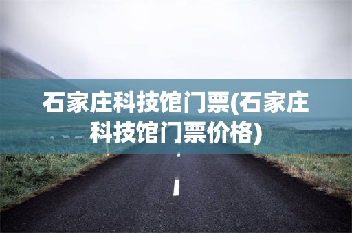 石家庄科技馆门票(石家庄科技馆门票价格)