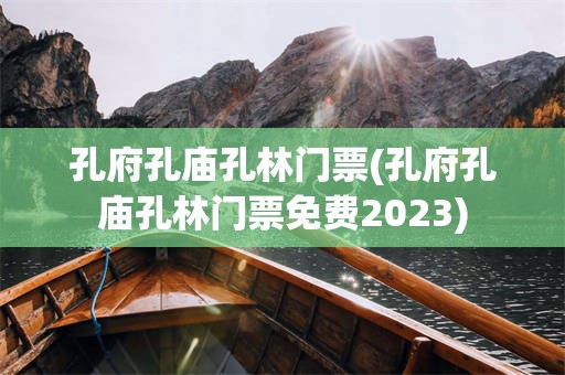 孔府孔庙孔林门票(孔府孔庙孔林门票免费2023)