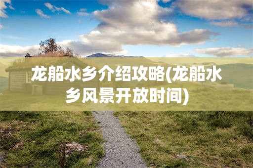 龙船水乡介绍攻略(龙船水乡风景开放时间)