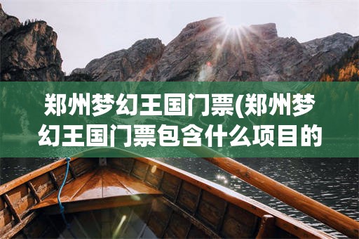 郑州梦幻王国门票(郑州梦幻王国门票包含什么项目的费用)