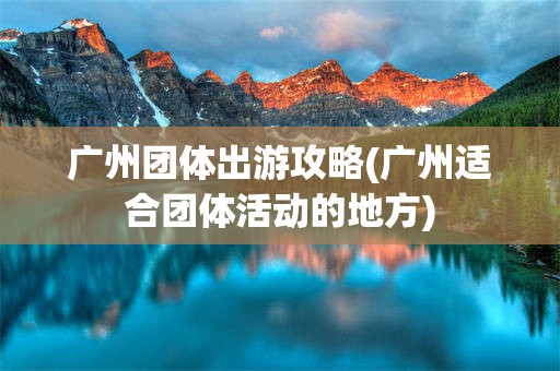 广州团体出游攻略(广州适合团体活动的地方)