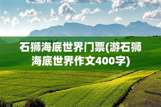 石狮海底世界门票(游石狮海底世界作文400字)