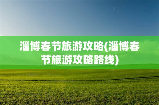 淄博春节旅游攻略(淄博春节旅游攻略路线)