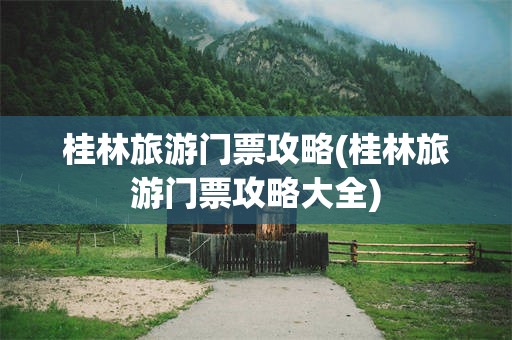 桂林旅游门票攻略(桂林旅游门票攻略大全)