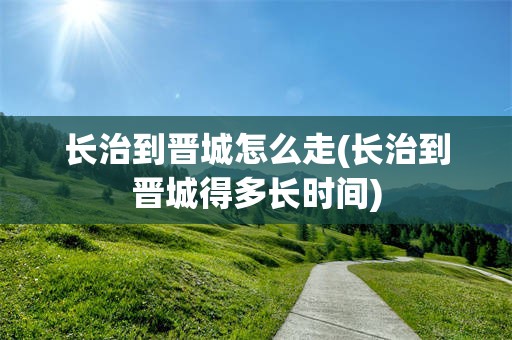 长治到晋城怎么走(长治到晋城得多长时间)