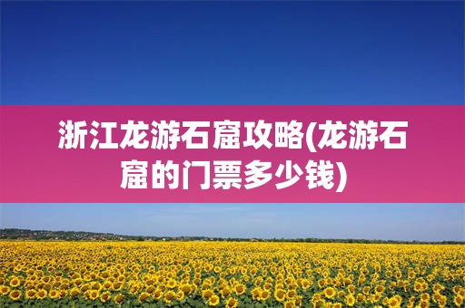 浙江龙游石窟攻略(龙游石窟的门票多少钱)