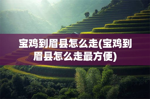 宝鸡到眉县怎么走(宝鸡到眉县怎么走最方便)