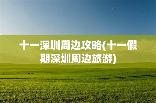 十一深圳周边攻略(十一假期深圳周边旅游)