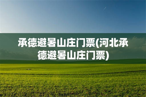承德避暑山庄门票(河北承德避暑山庄门票)