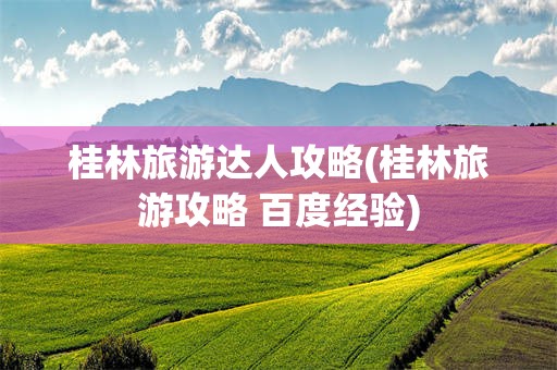 桂林旅游达人攻略(桂林旅游攻略 百度经验)