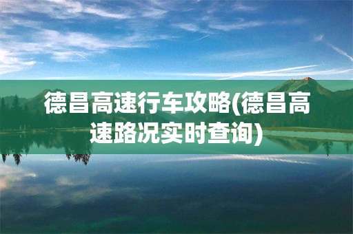 德昌高速行车攻略(德昌高速路况实时查询)