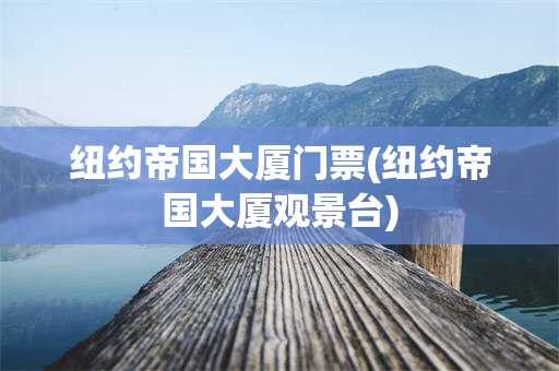 纽约帝国大厦门票(纽约帝国大厦观景台)
