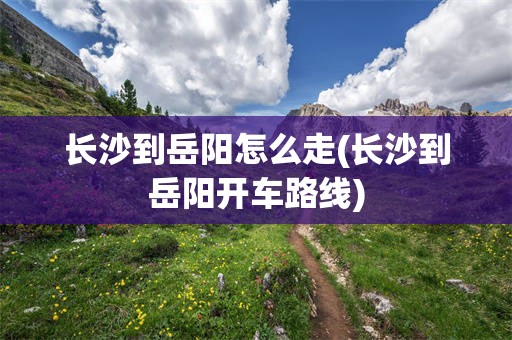 长沙到岳阳怎么走(长沙到岳阳开车路线)
