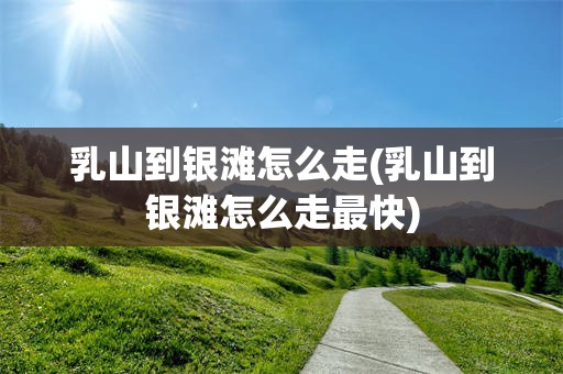 乳山到银滩怎么走(乳山到银滩怎么走最快)