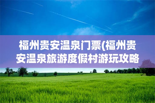 福州贵安温泉门票(福州贵安温泉旅游度假村游玩攻略)