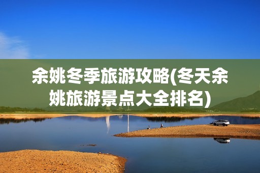 余姚冬季旅游攻略(冬天余姚旅游景点大全排名)