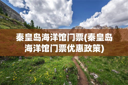 秦皇岛海洋馆门票(秦皇岛海洋馆门票优惠政策)