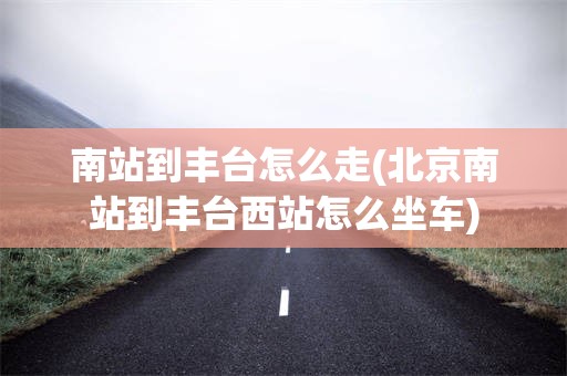 南站到丰台怎么走(北京南站到丰台西站怎么坐车)
