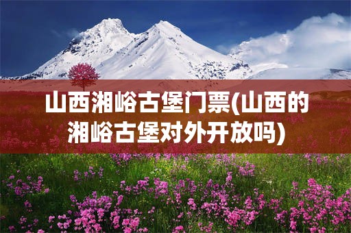 山西湘峪古堡门票(山西的湘峪古堡对外开放吗)