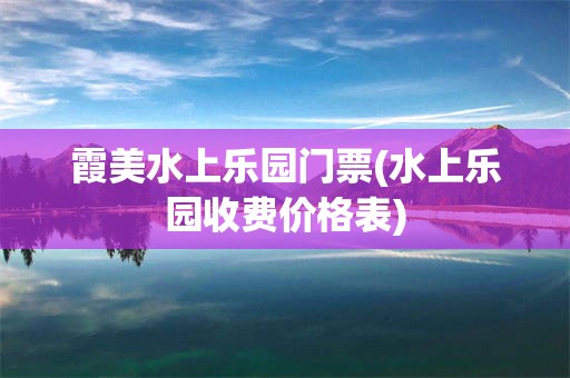霞美水上乐园门票(水上乐园收费价格表)