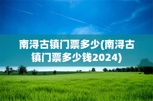 南浔古镇门票多少(南浔古镇门票多少钱2024)
