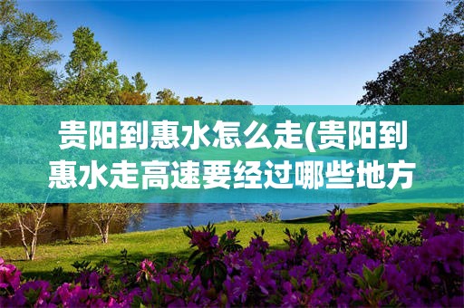 贵阳到惠水怎么走(贵阳到惠水走高速要经过哪些地方)