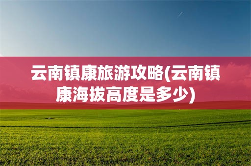 云南镇康旅游攻略(云南镇康海拔高度是多少)